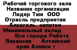 Рабочий торгового зала › Название организации ­ Лидер Тим, ООО › Отрасль предприятия ­ Алкоголь, напитки › Минимальный оклад ­ 20 000 - Все города Работа » Вакансии   . Алтайский край,Алейск г.